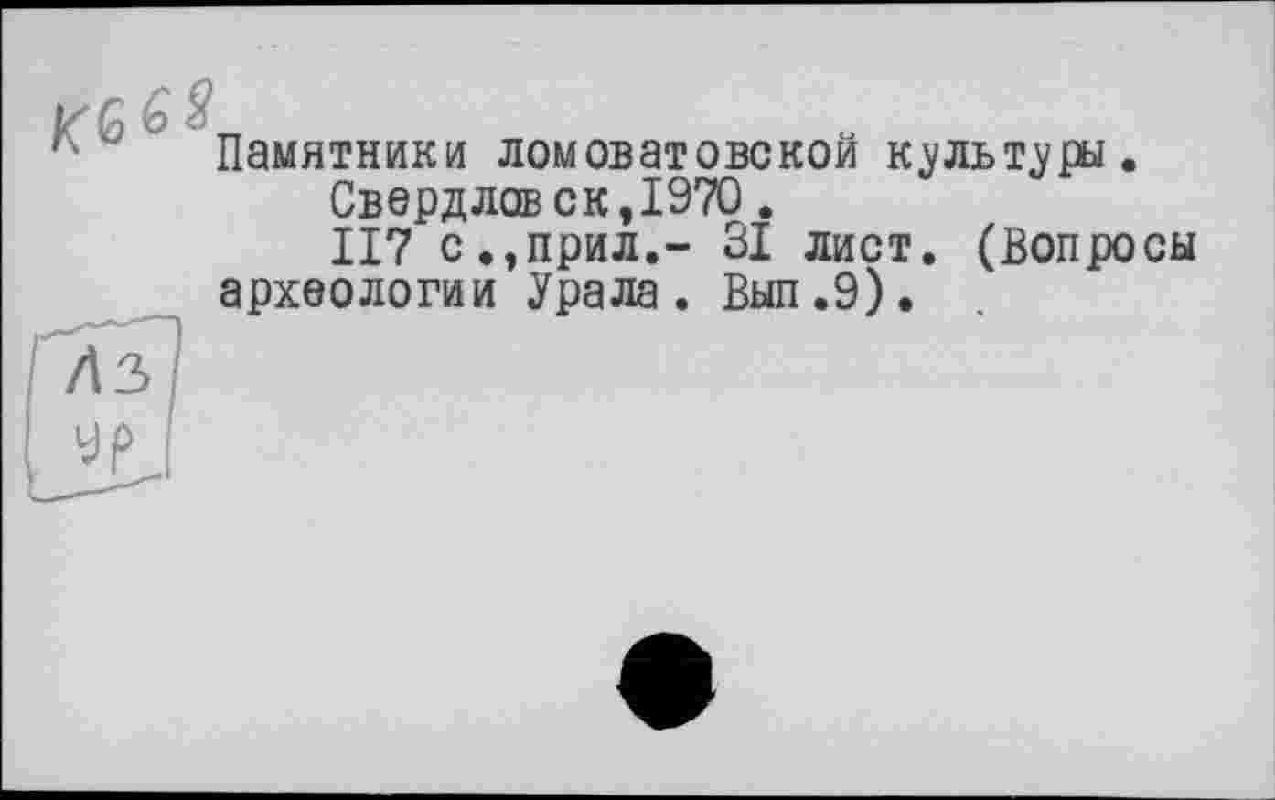 ﻿KG 6 s
Памятники ломоватовской культуры.
Свердловск,1970.
117 с.,прил.- 31 лист. (Вопросы археологии Урала. Выл.9).